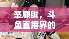 楚朦朧，斗魚直播界的清新之風(fēng)與視覺盛宴