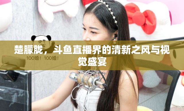楚朦朧，斗魚直播界的清新之風(fēng)與視覺盛宴