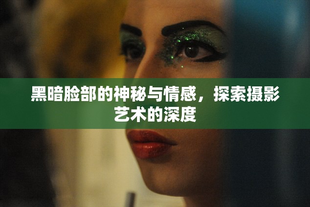黑暗臉部的神秘與情感，探索攝影藝術(shù)的深度