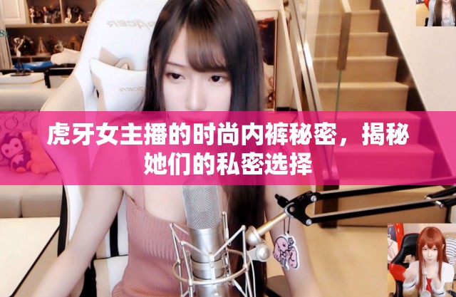 虎牙女主播的時(shí)尚內(nèi)褲秘密，揭秘她們的私密選擇