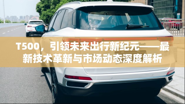 T500，引領(lǐng)未來出行新紀(jì)元——最新技術(shù)革新與市場(chǎng)動(dòng)態(tài)深度解析