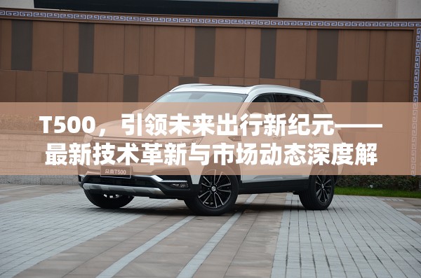 T500，引領(lǐng)未來出行新紀(jì)元——最新技術(shù)革新與市場(chǎng)動(dòng)態(tài)深度解析