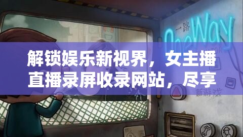 解鎖娛樂新視界，女主播直播錄屏收錄網(wǎng)站，盡享精彩直播的無限可能