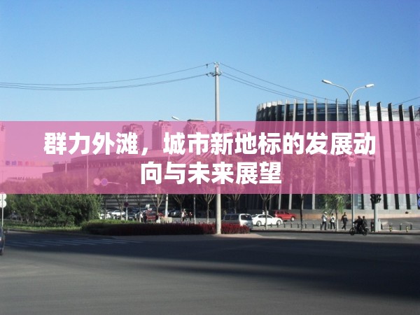 群力外灘，城市新地標(biāo)的發(fā)展動向與未來展望