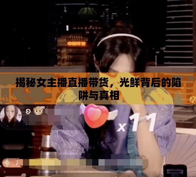 揭秘女主播直播帶貨，光鮮背后的陷阱與真相