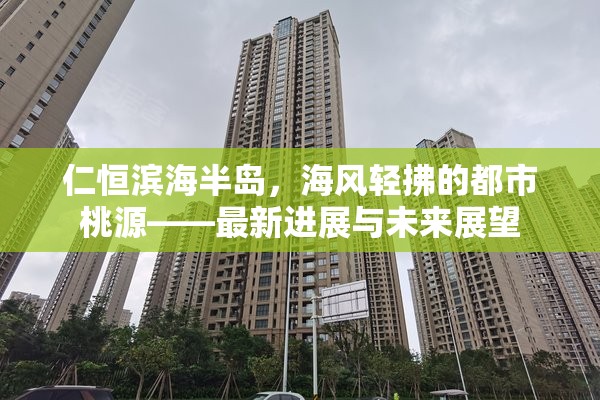 仁恒濱海半島，海風(fēng)輕拂的都市桃源——最新進(jìn)展與未來(lái)展望