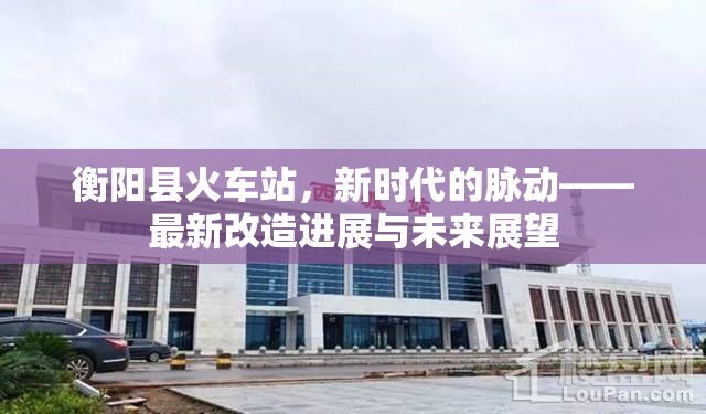 衡陽縣火車站，新時代的脈動——最新改造進展與未來展望