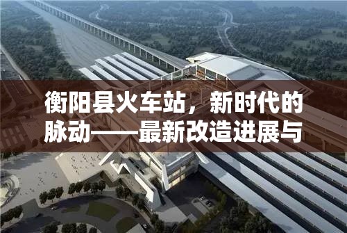 衡陽縣火車站，新時代的脈動——最新改造進展與未來展望