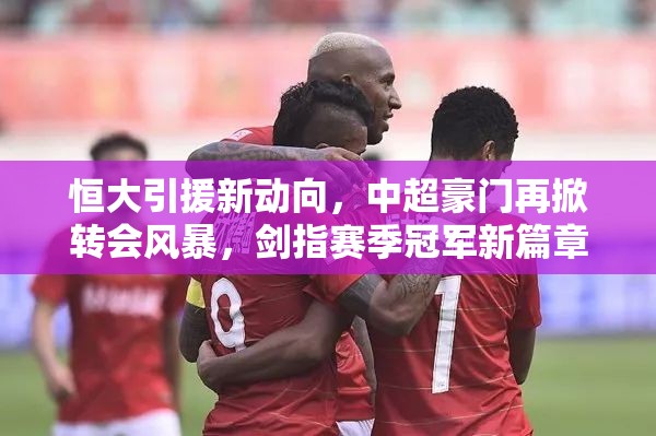 恒大引援新動向，中超豪門再掀轉(zhuǎn)會風(fēng)暴，劍指賽季冠軍新篇章