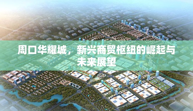 周口華耀城，新興商貿(mào)樞紐的崛起與未來展望