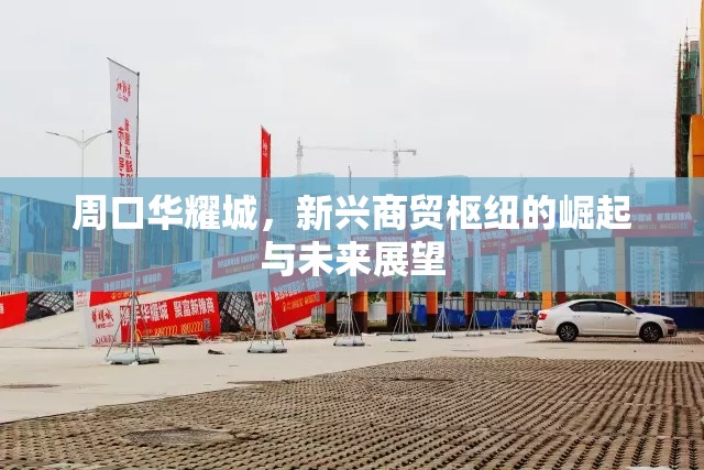 周口華耀城，新興商貿(mào)樞紐的崛起與未來展望