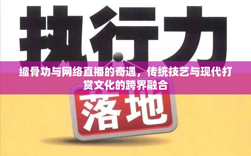縮骨功與網(wǎng)絡(luò)直播的奇遇，傳統(tǒng)技藝與現(xiàn)代打賞文化的跨界融合