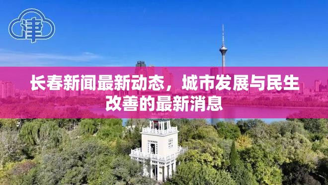 長春新聞最新動態(tài)，城市發(fā)展與民生改善的最新消息