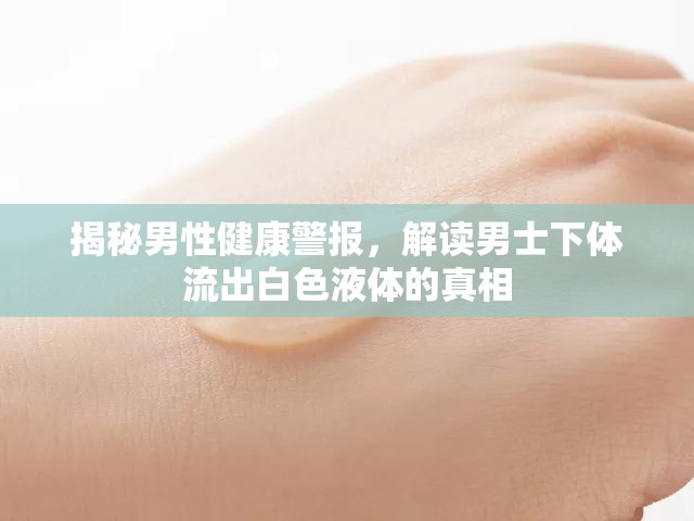 揭秘男性健康警報，解讀男士下體流出白色液體的真相