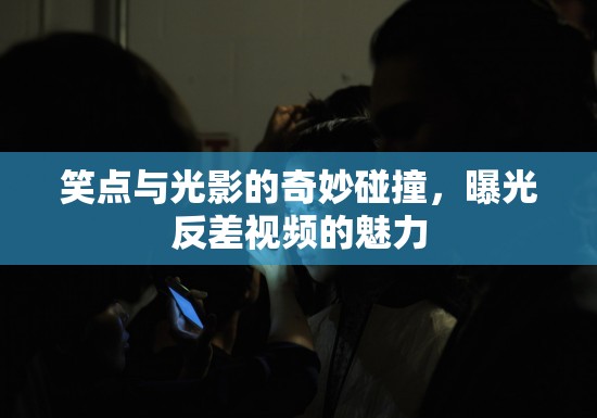 笑點(diǎn)與光影的奇妙碰撞，曝光反差視頻的魅力