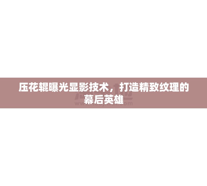 壓花輥曝光顯影技術(shù)，打造精致紋理的幕后英雄