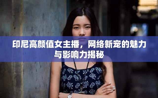 印尼高顏值女主播，網(wǎng)絡(luò)新寵的魅力與影響力揭秘