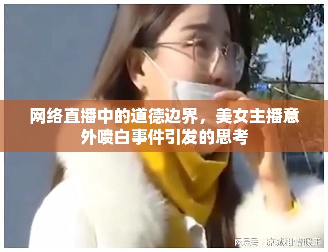 網(wǎng)絡(luò)直播中的道德邊界，美女主播意外噴白事件引發(fā)的思考