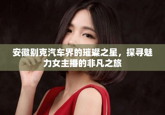 安徽別克汽車(chē)界的璀璨之星，探尋魅力女主播的非凡之旅