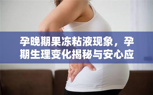 孕晚期果凍粘液現(xiàn)象，孕期生理變化揭秘與安心應(yīng)對策略