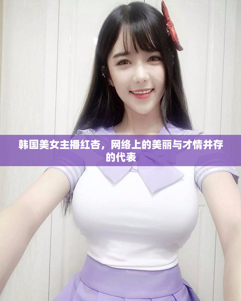 韓國美女主播紅杏，網(wǎng)絡(luò)上的美麗與才情并存的代表