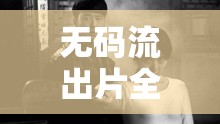 無碼流出片全解析，從熱門到冷門，一網(wǎng)打盡