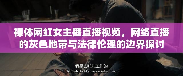 裸體網(wǎng)紅女主播直播視頻，網(wǎng)絡(luò)直播的灰色地帶與法律倫理的邊界探討