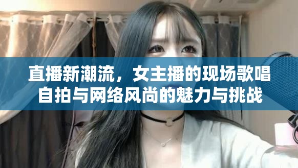 直播新潮流，女主播的現(xiàn)場歌唱自拍與網(wǎng)絡(luò)風(fēng)尚的魅力與挑戰(zhàn)