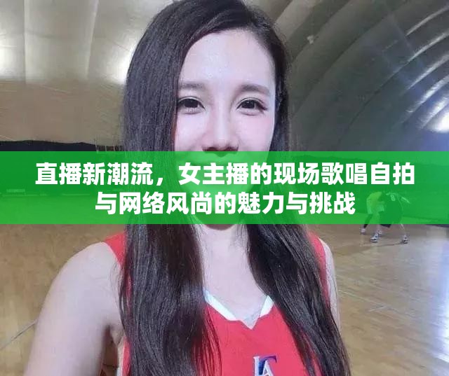 直播新潮流，女主播的現(xiàn)場歌唱自拍與網(wǎng)絡(luò)風(fēng)尚的魅力與挑戰(zhàn)