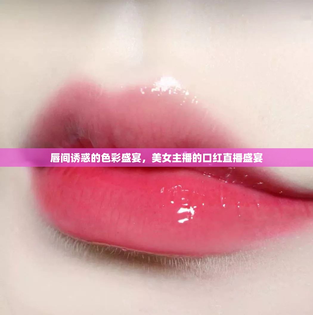 唇間誘惑的色彩盛宴，美女主播的口紅直播盛宴