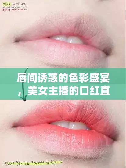 唇間誘惑的色彩盛宴，美女主播的口紅直播盛宴
