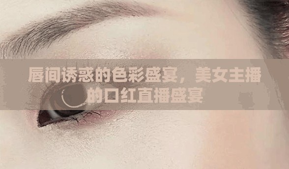 唇間誘惑的色彩盛宴，美女主播的口紅直播盛宴
