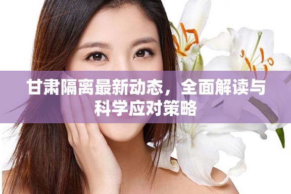 甘肅隔離最新動(dòng)態(tài)，全面解讀與科學(xué)應(yīng)對(duì)策略