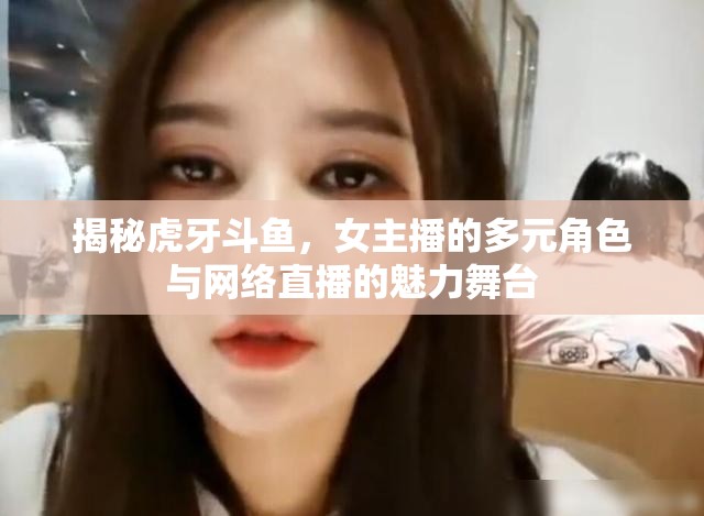 揭秘虎牙斗魚，女主播的多元角色與網(wǎng)絡(luò)直播的魅力舞臺