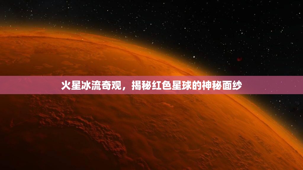 火星冰流奇觀，揭秘紅色星球的神秘面紗