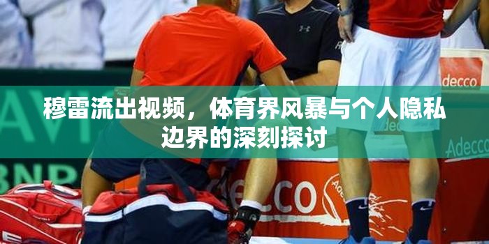 穆雷流出視頻，體育界風(fēng)暴與個(gè)人隱私邊界的深刻探討