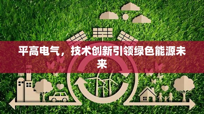 平高電氣，技術(shù)創(chuàng)新引領(lǐng)綠色能源未來