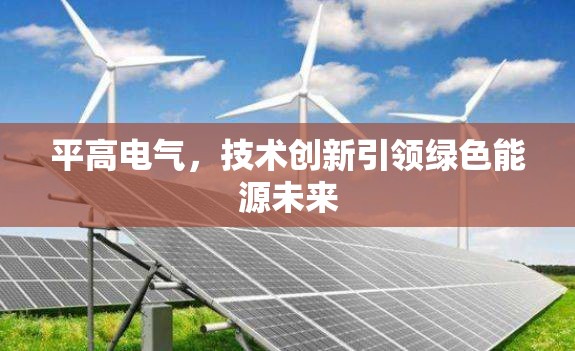 平高電氣，技術(shù)創(chuàng)新引領(lǐng)綠色能源未來