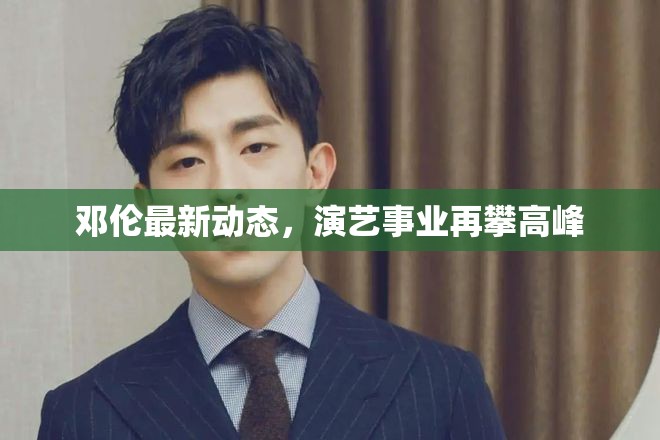 鄧倫最新動態(tài)，演藝事業(yè)再攀高峰
