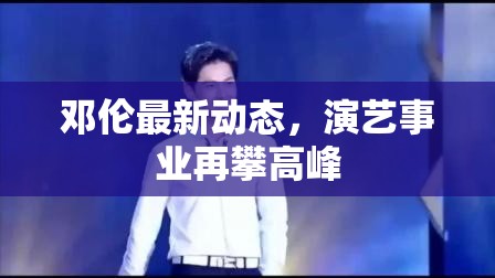鄧倫最新動態(tài)，演藝事業(yè)再攀高峰