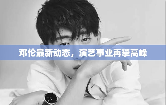 鄧倫最新動態(tài)，演藝事業(yè)再攀高峰