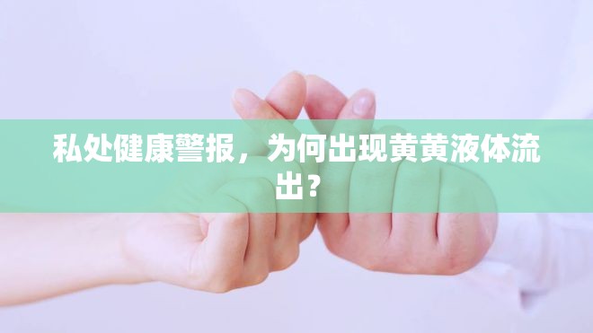私處健康警報，為何出現(xiàn)黃黃液體流出？