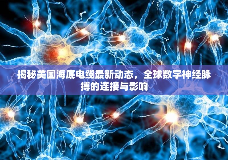 揭秘美國海底電纜最新動態(tài)，全球數(shù)字神經(jīng)脈搏的連接與影響