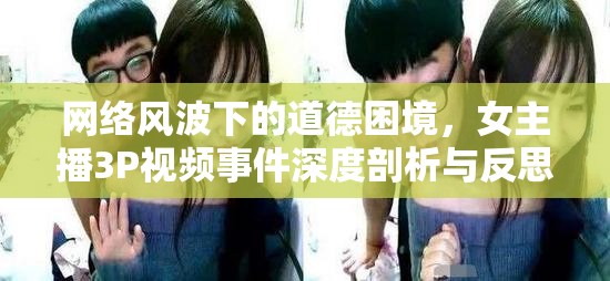 網(wǎng)絡(luò)風(fēng)波下的道德困境，女主播3P視頻事件深度剖析與反思