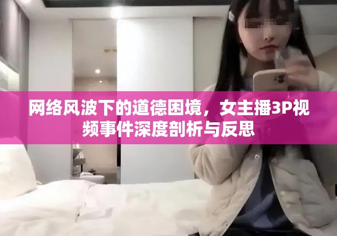 網(wǎng)絡(luò)風(fēng)波下的道德困境，女主播3P視頻事件深度剖析與反思