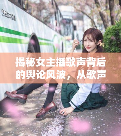 揭秘女主播歌聲背后的輿論風(fēng)波，從歌聲到出軌質(zhì)疑的真相探索