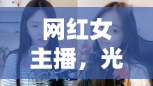 網(wǎng)紅女主播，光鮮背后的真實與挑戰(zhàn)