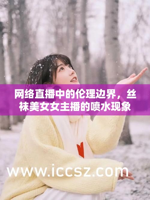 網(wǎng)絡直播中的倫理邊界，絲襪美女女主播的噴水現(xiàn)象引發(fā)的思考