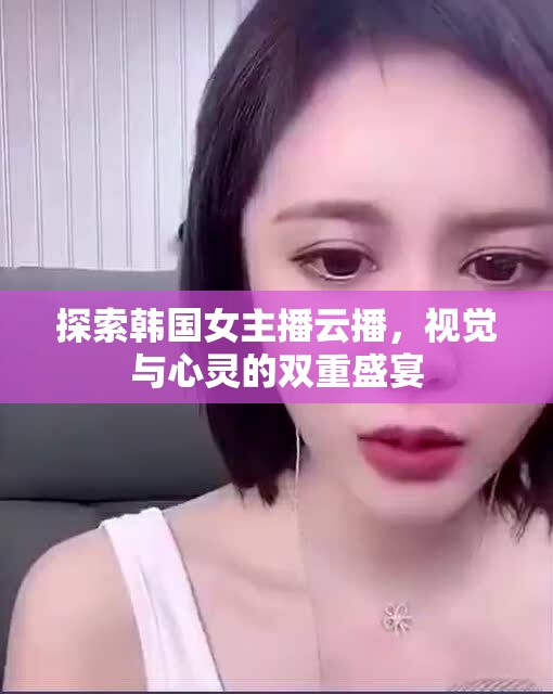 探索韓國女主播云播，視覺與心靈的雙重盛宴