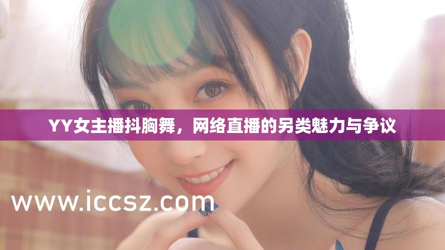 YY女主播抖胸舞，網(wǎng)絡(luò)直播的另類魅力與爭(zhēng)議